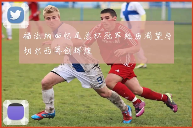 福法纳回忆足总杯冠军经历渴望与切尔西再创辉煌