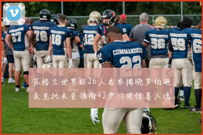 苏格兰世界杯26人名单揭晓罗伯逊麦克托米奈领衔43岁门将惊喜入选